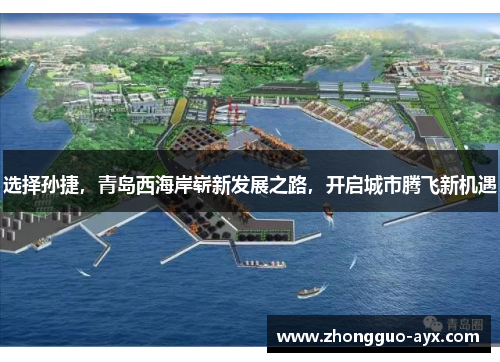 选择孙捷，青岛西海岸崭新发展之路，开启城市腾飞新机遇