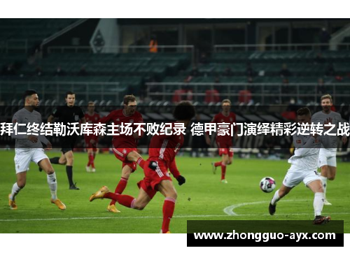 拜仁终结勒沃库森主场不败纪录 德甲豪门演绎精彩逆转之战